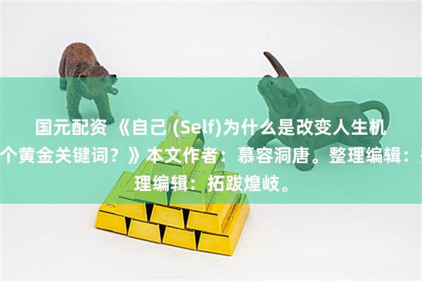 国元配资 《自己 (Self)为什么是改变人生机遇的第24个黄金关键词？》本文作者：慕容洞唐。整理编辑：拓跋煌岐。