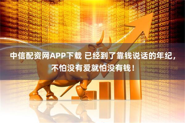 中信配资网APP下载 已经到了靠钱说话的年纪，不怕没有爱就怕没有钱！