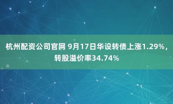 杭州配资公司官网 9月17日华设转债上涨1.29%，转股溢价率34.74%