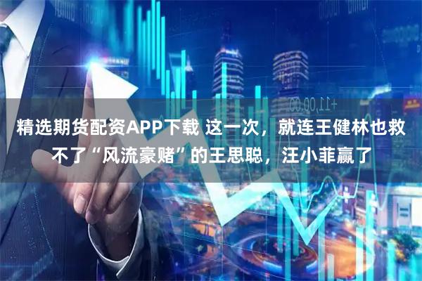 精选期货配资APP下载 这一次，就连王健林也救不了“风流豪赌”的王思聪，汪小菲赢了