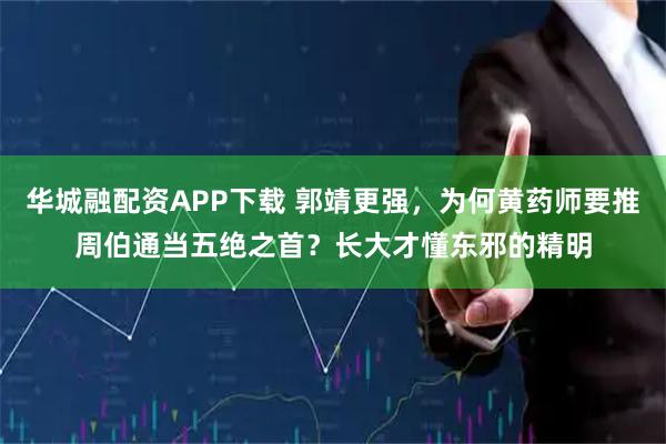 华城融配资APP下载 郭靖更强，为何黄药师要推周伯通当五绝之首？长大才懂东邪的精明