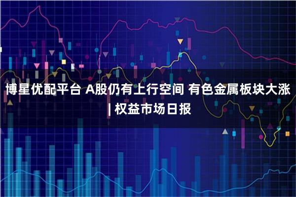 博星优配平台 A股仍有上行空间 有色金属板块大涨 | 权益市场日报