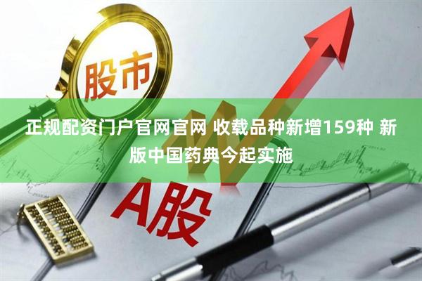 正规配资门户官网官网 收载品种新增159种 新版中国药典今起实施
