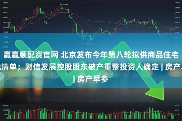 赢赢顺配资官网 北京发布今年第八轮拟供商品住宅用地清单；财信发展控股股东破产重整投资人确定 | 房产早参