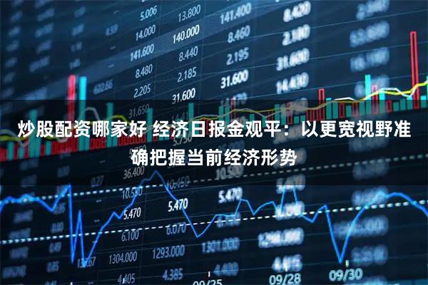 炒股配资哪家好 经济日报金观平：以更宽视野准确把握当前经济形势