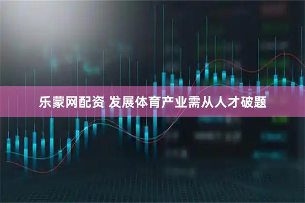 乐蒙网配资 发展体育产业需从人才破题