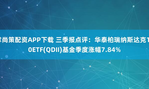 掌尚策配资APP下载 三季报点评：华泰柏瑞纳斯达克100ETF(QDII)基金季度涨幅7.84%