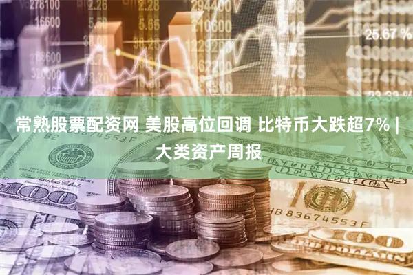 常熟股票配资网 美股高位回调 比特币大跌超7% | 大类资产周报