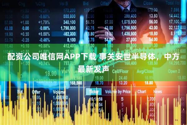 配资公司唯信网APP下载 事关安世半导体，中方最新发声