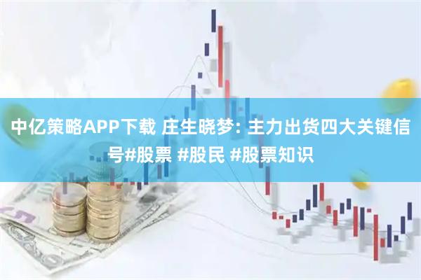 中亿策略APP下载 庄生晓梦: 主力出货四大关键信号#股票 #股民 #股票知识