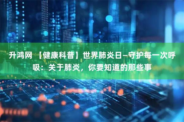 升鸿网 【健康科普】世界肺炎日—守护每一次呼吸：关于肺炎，你要知道的那些事