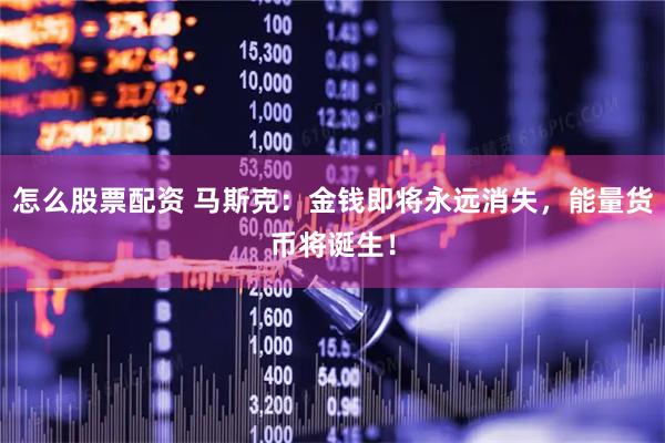 怎么股票配资 马斯克：金钱即将永远消失，能量货币将诞生！