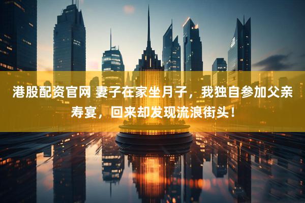 港股配资官网 妻子在家坐月子，我独自参加父亲寿宴，回来却发现流浪街头！