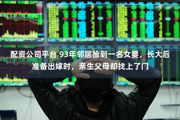 配资公司平台 93年邻居捡到一名女婴，长大后准备出嫁时，亲生父母却找上了门
