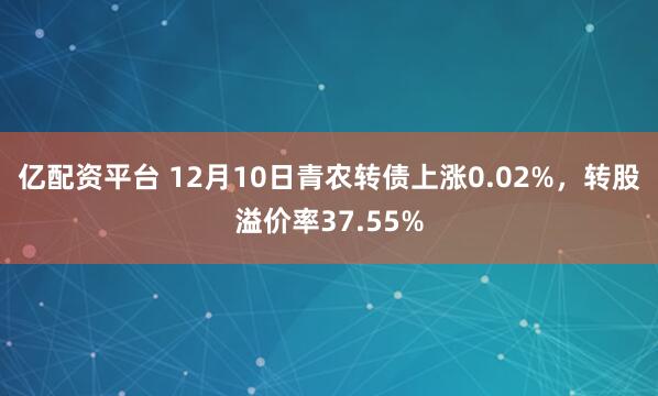 亿配资平台 12月10日青农转债上涨0.02%，转股溢价率37.55%