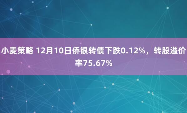 小麦策略 12月10日侨银转债下跌0.12%，转股溢价率75.67%