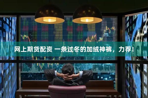 网上期货配资 一条过冬的加绒神裤，力荐！