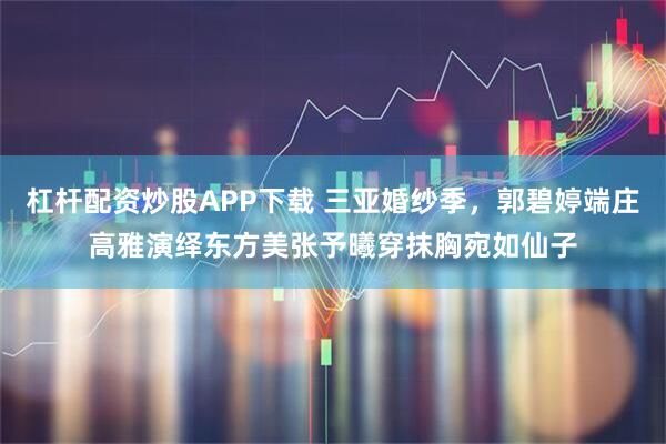 杠杆配资炒股APP下载 三亚婚纱季，郭碧婷端庄高雅演绎东方美张予曦穿抹胸宛如仙子
