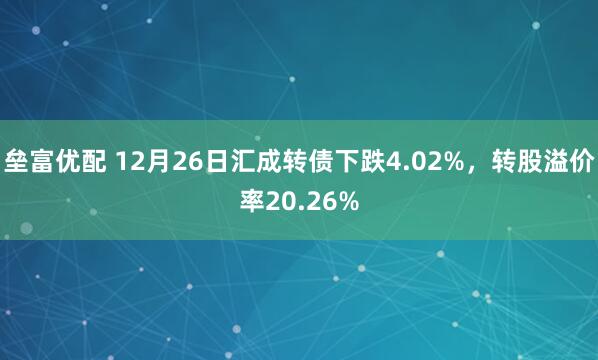 垒富优配 12月26日汇成转债下跌4.02%，转股溢价率20.26%