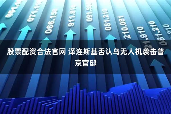 股票配资合法官网 泽连斯基否认乌无人机袭击普京官邸