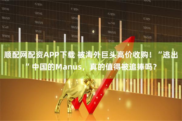顺配网配资APP下载 被海外巨头高价收购！“逃出”中国的Manus，真的值得被追捧吗？