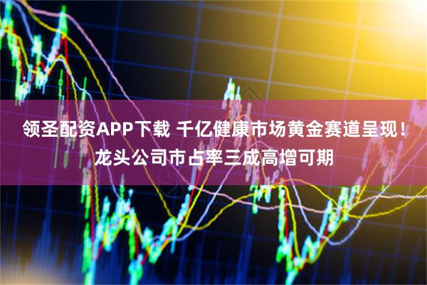 领圣配资APP下载 千亿健康市场黄金赛道呈现！龙头公司市占率三成高增可期