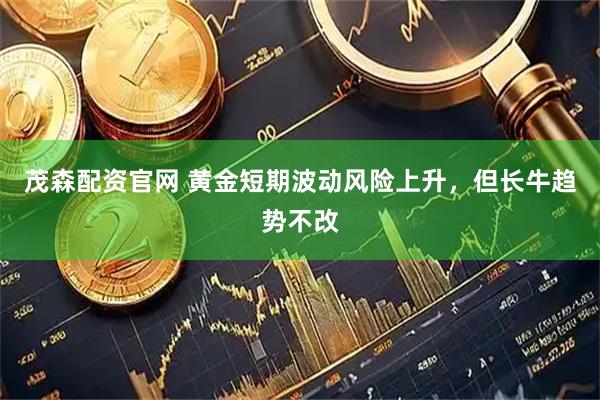 茂森配资官网 黄金短期波动风险上升，但长牛趋势不改