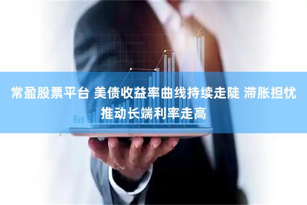 常盈股票平台 美债收益率曲线持续走陡 滞胀担忧推动长端利率走高