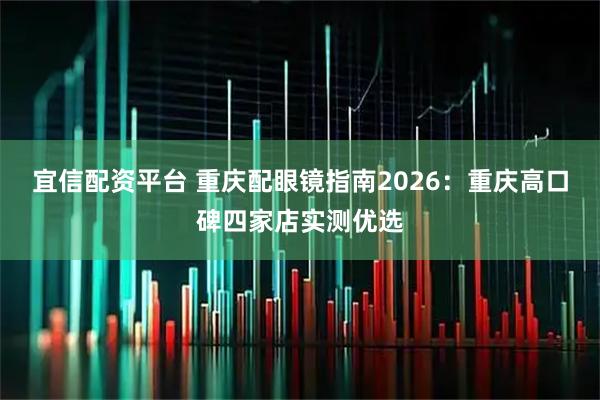 宜信配资平台 重庆配眼镜指南2026：重庆高口碑四家店实测优选