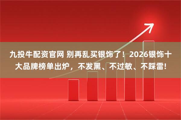 九投牛配资官网 别再乱买银饰了！2026银饰十大品牌榜单出炉，不发黑、不过敏、不踩雷!