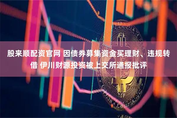 股来顺配资官网 因债券募集资金买理财、违规转借 伊川财源投资被上交所通报批评