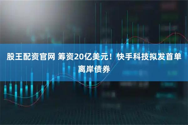 股王配资官网 筹资20亿美元！快手科技拟发首单离岸债券