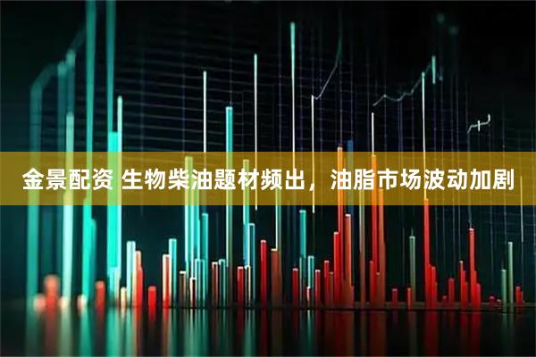 金景配资 生物柴油题材频出，油脂市场波动加剧