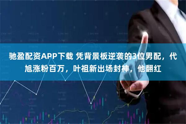 驰盈配资APP下载 凭背景板逆袭的3位男配，代旭涨粉百万，叶祖新出场封神，他翻红