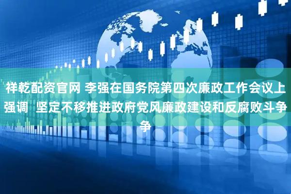 祥乾配资官网 李强在国务院第四次廉政工作会议上强调  坚定不移推进政府党风廉政建设和反腐败斗争