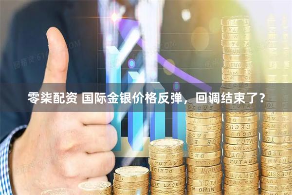 零柒配资 国际金银价格反弹，回调结束了？