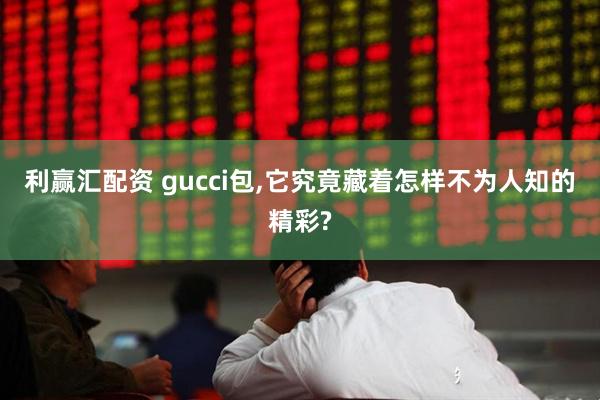利赢汇配资 gucci包,它究竟藏着怎样不为人知的精彩?