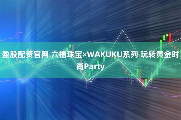 盈股配资官网 六福珠宝×WAKUKU系列 玩转黄金时尚Party