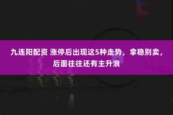 九连阳配资 涨停后出现这5种走势，拿稳别卖，后面往往还有主升浪