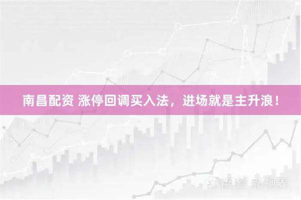 南昌配资 涨停回调买入法，进场就是主升浪！