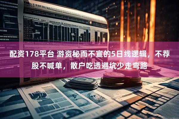 配资178平台 游资秘而不宣的5日线逻辑，不荐股不喊单，散户吃透避坑少走弯路
